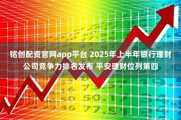 铭创配资官网app平台 2025年上半年银行理财公司竞争力排名发布 平安理财位列第四