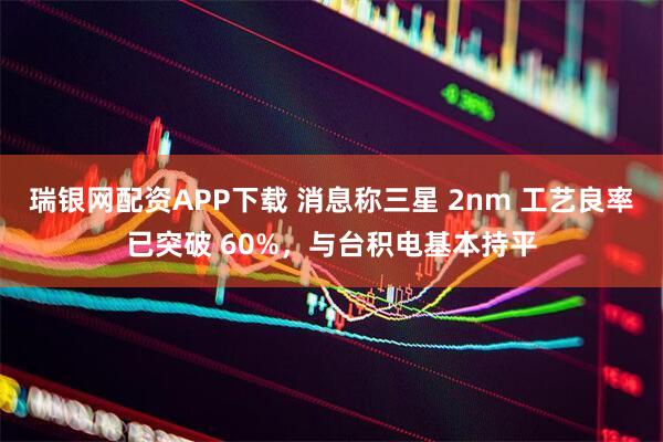 瑞银网配资APP下载 消息称三星 2nm 工艺良率已突破 60%，与台积电基本持平