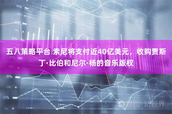 五八策略平台 索尼将支付近40亿美元，收购贾斯丁·比伯和尼尔·杨的音乐版权