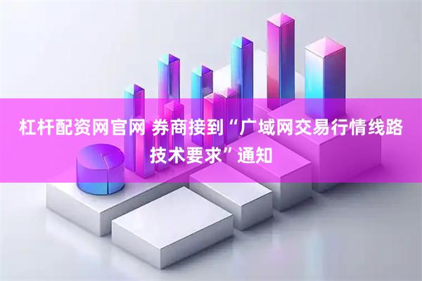 杠杆配资网官网 券商接到“广域网交易行情线路技术要求”通知