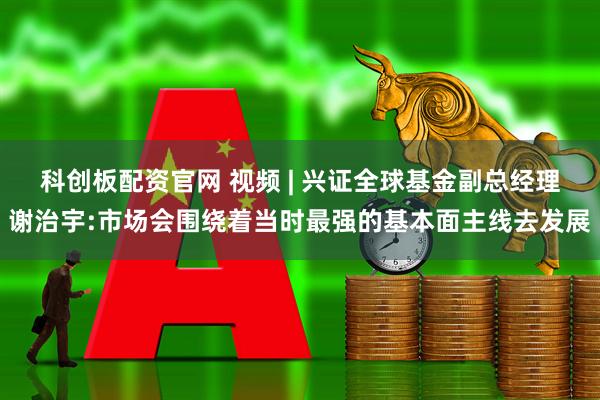科创板配资官网 视频 | 兴证全球基金副总经理谢治宇:市场会围绕着当时最强的基本面主线去发展